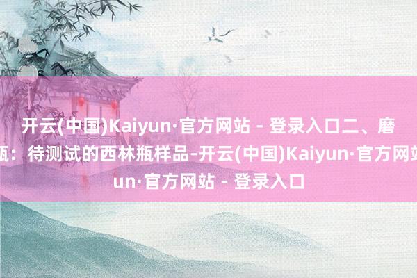 开云(中国)Kaiyun·官方网站 - 登录入口二、磨砺材料西林瓶：待测试的西林瓶样品-开云(中国)Kaiyun·官方网站 - 登录入口