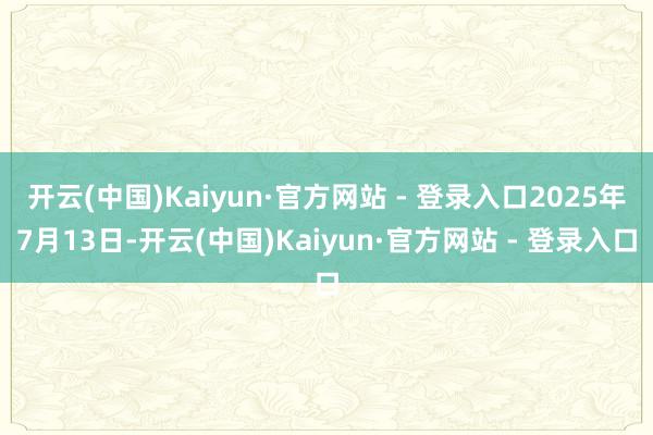 开云(中国)Kaiyun·官方网站 - 登录入口2025年7月13日-开云(中国)Kaiyun·官方网站 - 登录入口