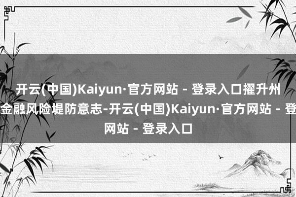 开云(中国)Kaiyun·官方网站 - 登录入口擢升州里住户金融风险堤防意志-开云(中国)Kaiyun·官方网站 - 登录入口