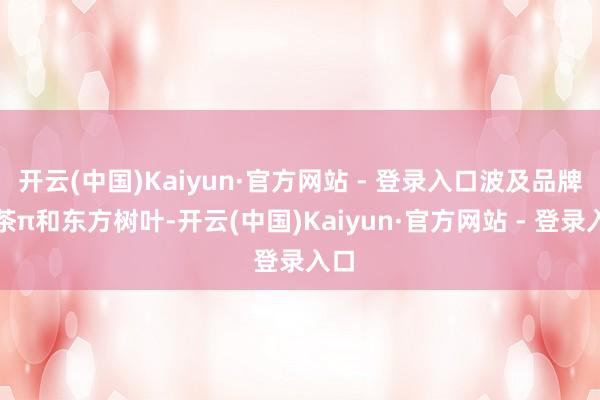 开云(中国)Kaiyun·官方网站 - 登录入口波及品牌为茶π和东方树叶-开云(中国)Kaiyun·官方网站 - 登录入口