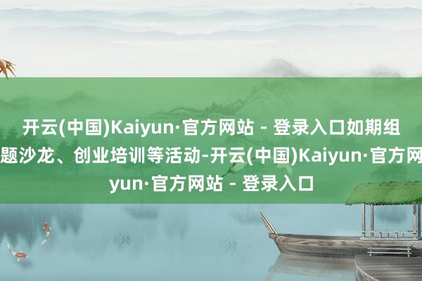 开云(中国)Kaiyun·官方网站 - 登录入口如期组织谈话会、主题沙龙、创业培训等活动-开云(中国)Kaiyun·官方网站 - 登录入口