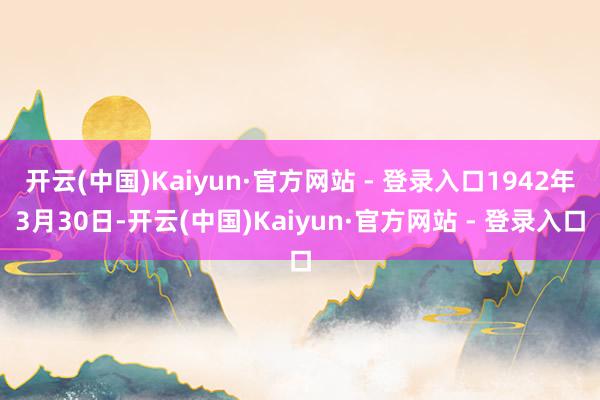 开云(中国)Kaiyun·官方网站 - 登录入口1942年3月30日-开云(中国)Kaiyun·官方网站 - 登录入口