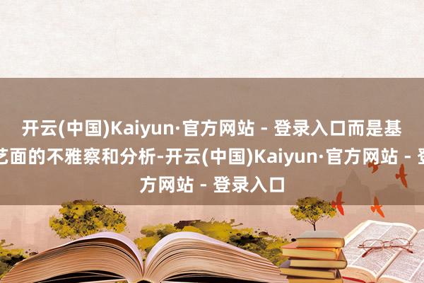 开云(中国)Kaiyun·官方网站 - 登录入口而是基于对技艺面的不雅察和分析-开云(中国)Kaiyun·官方网站 - 登录入口