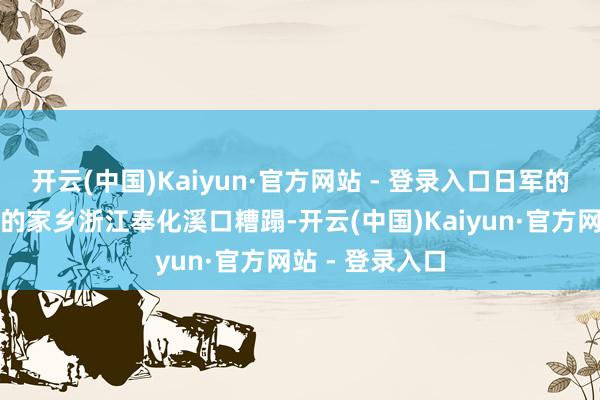 开云(中国)Kaiyun·官方网站 - 登录入口日军的轰炸将蒋介石的家乡浙江奉化溪口糟蹋-开云(中国)Kaiyun·官方网站 - 登录入口