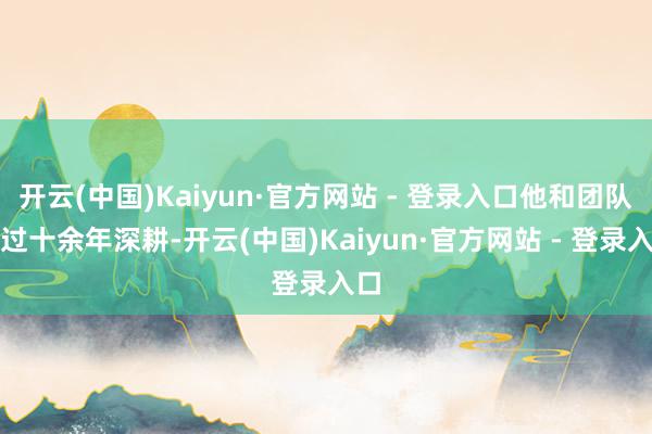 开云(中国)Kaiyun·官方网站 - 登录入口他和团队通过十余年深耕-开云(中国)Kaiyun·官方网站 - 登录入口
