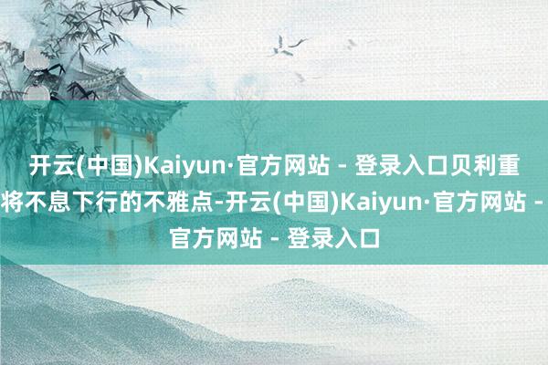 开云(中国)Kaiyun·官方网站 - 登录入口贝利重申了利率将不息下行的不雅点-开云(中国)Kaiyun·官方网站 - 登录入口