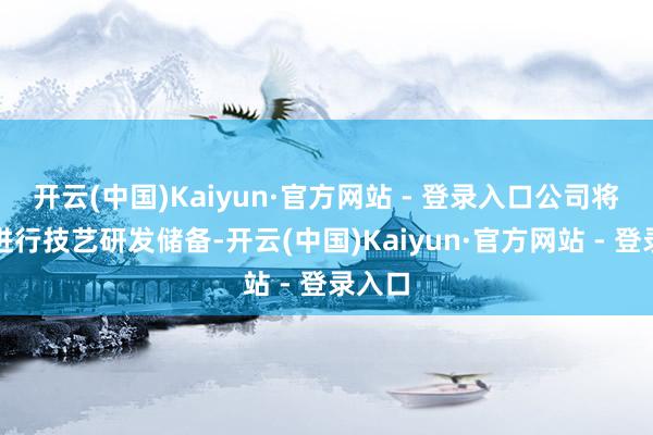 开云(中国)Kaiyun·官方网站 - 登录入口公司将积极进行技艺研发储备-开云(中国)Kaiyun·官方网站 - 登录入口