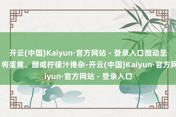 开云(中国)Kaiyun·官方网站 - 登录入口搅动至顺滑 沙拉酱：将蛋黄、醋或柠檬汁搀杂-开云(中国)Kaiyun·官方网站 - 登录入口