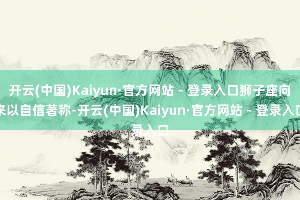 开云(中国)Kaiyun·官方网站 - 登录入口狮子座向来以自信著称-开云(中国)Kaiyun·官方网站 - 登录入口